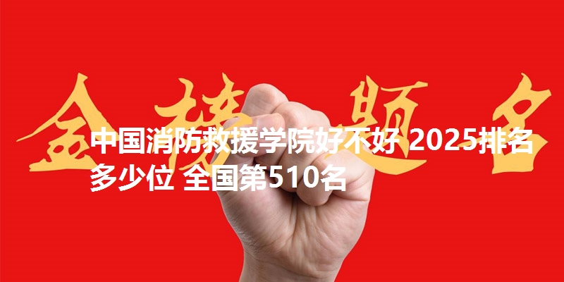 中国消防救援学院好不好 2025排名多少位 全国第510名