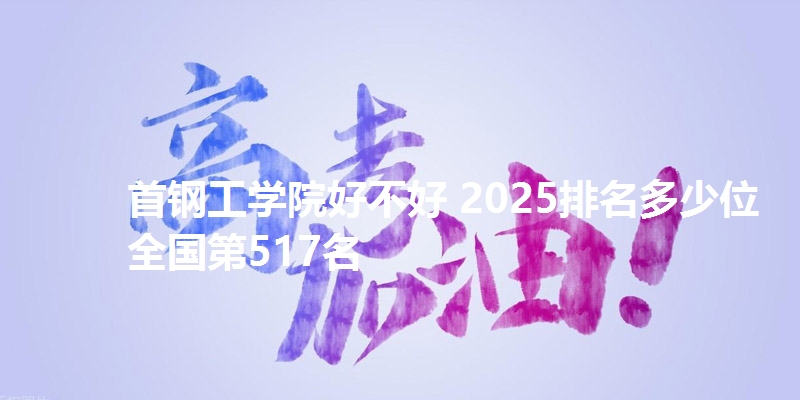 首钢工学院好不好 2025排名多少位 全国第517名
