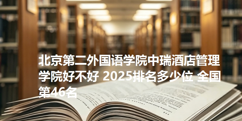 北京第二外国语学院中瑞酒店管理学院好不好 2025排名多少位 全国第46名