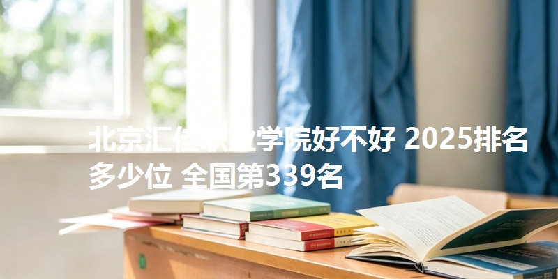 北京汇佳职业学院好不好 2025排名多少位 全国第339名