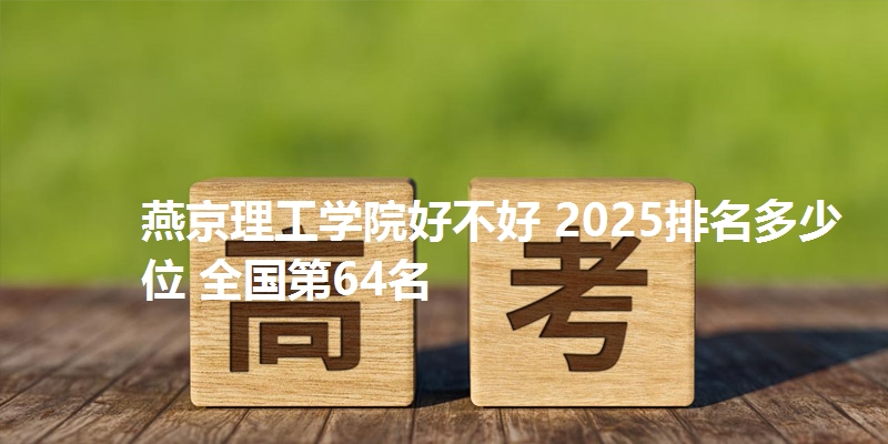 燕京理工学院好不好 2025排名多少位 全国第64名
