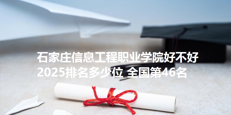 石家庄信息工程职业学院好不好 2025排名多少位 全国第46名
