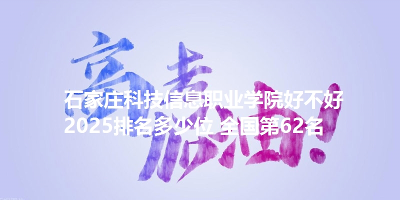 石家庄科技信息职业学院好不好 2025排名多少位 全国第62名