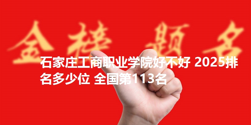 石家庄工商职业学院好不好 2025排名多少位 全国第113名