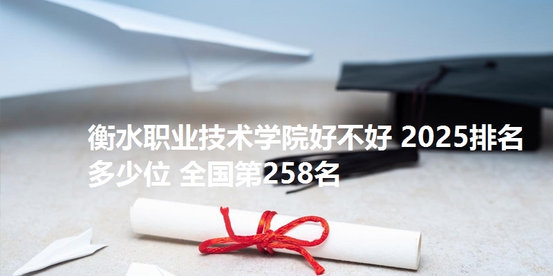 衡水职业技术学院好不好 2025排名多少位 全国第258名