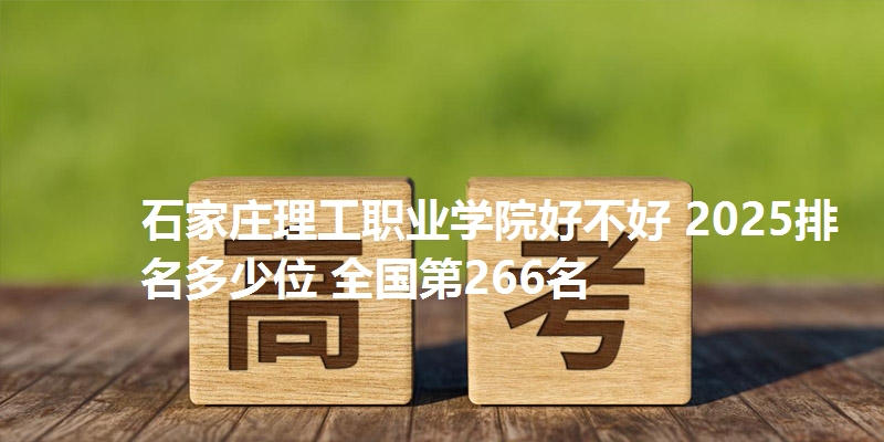 石家庄理工职业学院好不好 2025排名多少位 全国第266名