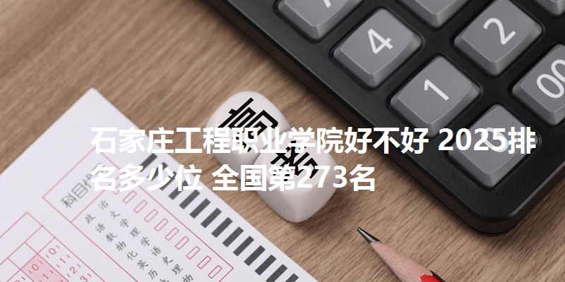 石家庄工程职业学院好不好 2025排名多少位 全国第273名