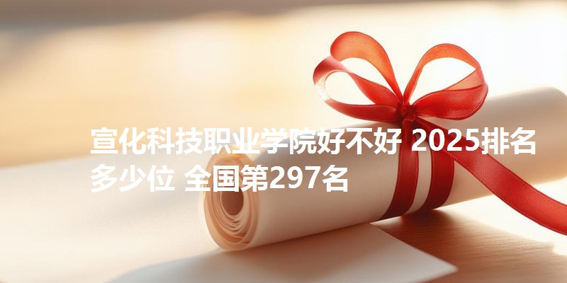 宣化科技职业学院好不好 2025排名多少位 全国第297名