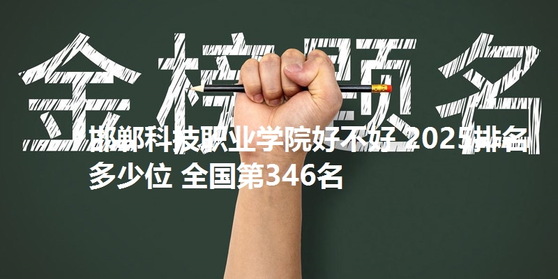 邯郸科技职业学院好不好 2025排名多少位 全国第346名