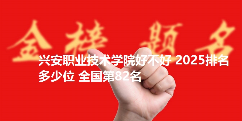 兴安职业技术学院好不好 2025排名多少位 全国第82名