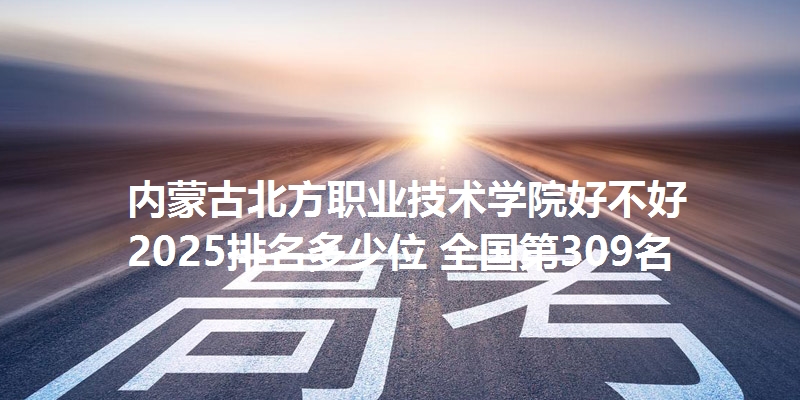 内蒙古北方职业技术学院好不好 2025排名多少位 全国第309名