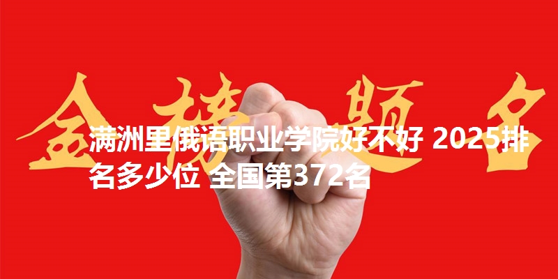 满洲里俄语职业学院好不好 2025排名多少位 全国第372名