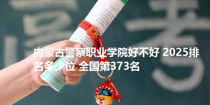 内蒙古警察职业学院好不好 2025排名多少位 全国第373名