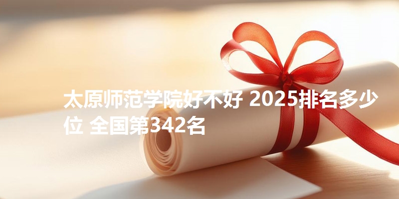太原师范学院好不好 2025排名多少位 全国第342名