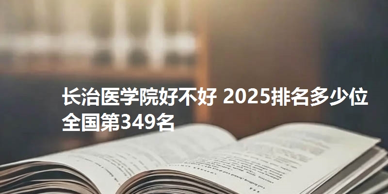 长治医学院好不好 2025排名多少位 全国第349名