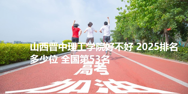 山西晋中理工学院好不好 2025排名多少位 全国第53名