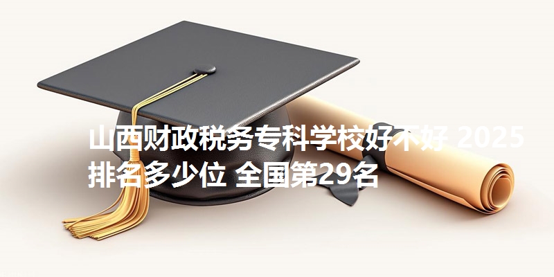 山西财政税务专科学校好不好 2025排名多少位 全国第29名