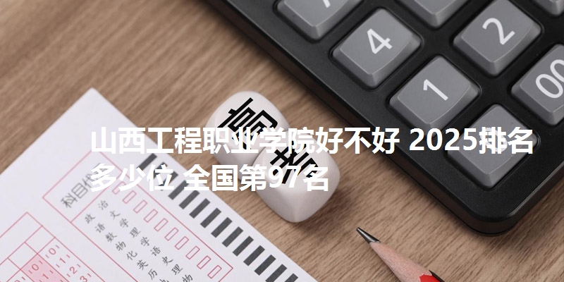 山西工程职业学院好不好 2025排名多少位 全国第97名