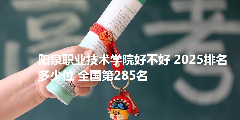 阳泉职业技术学院好不好 2025排名多少位 全国第285名