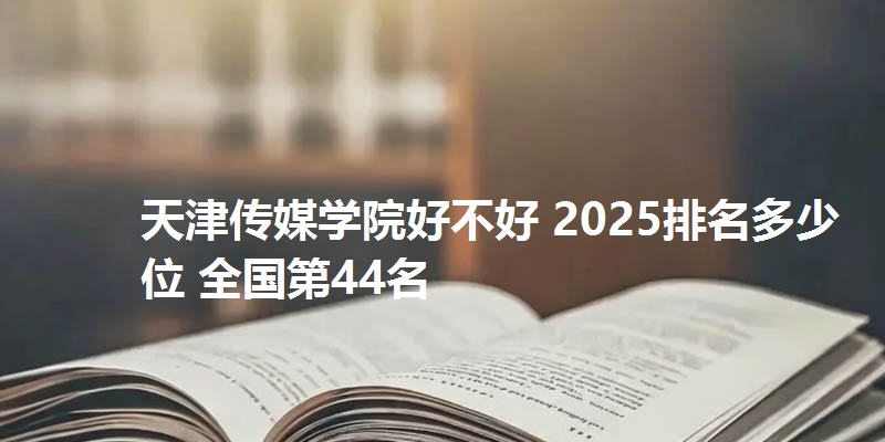 天津传媒学院好不好 2025排名多少位 全国第44名