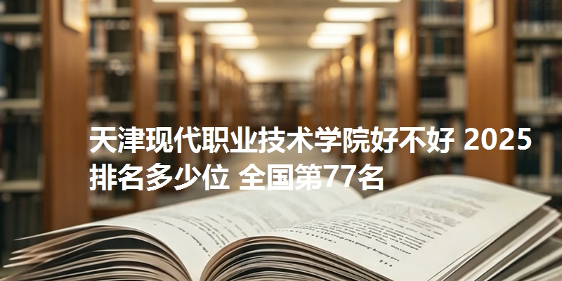 天津现代职业技术学院好不好 2025排名多少位 全国第77名