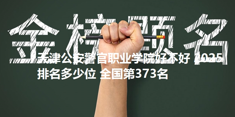 天津公安警官职业学院好不好 2025排名多少位 全国第373名