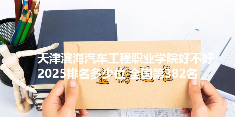 天津滨海汽车工程职业学院好不好 2025排名多少位 全国第382名