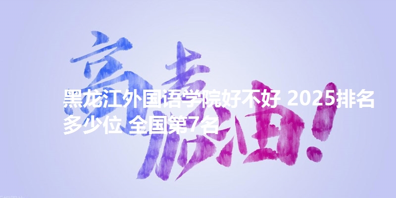 黑龙江外国语学院好不好 2025排名多少位 全国第7名