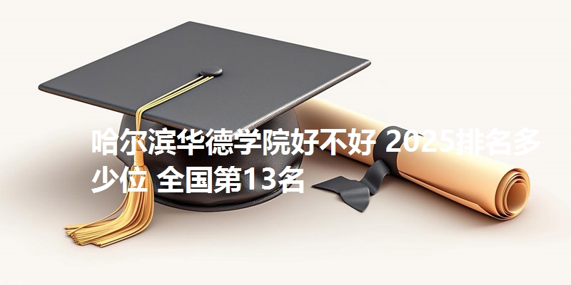 哈尔滨华德学院好不好 2025排名多少位 全国第13名