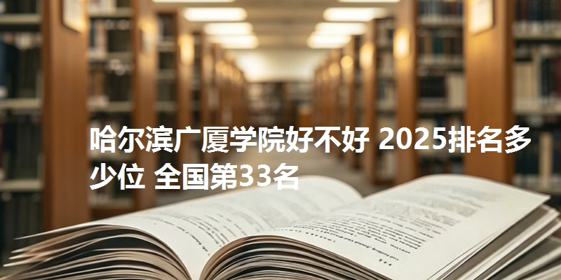 哈尔滨广厦学院好不好 2025排名多少位 全国第33名