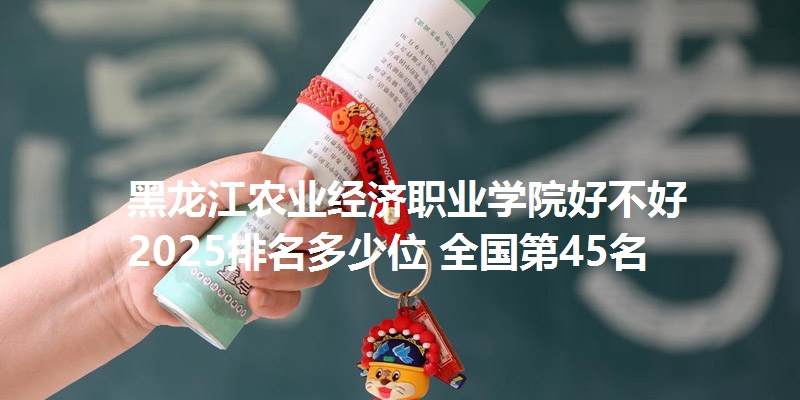 黑龙江农业经济职业学院好不好 2025排名多少位 全国第45名
