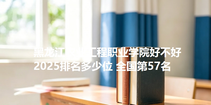 黑龙江农业工程职业学院好不好 2025排名多少位 全国第57名