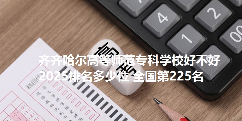 齐齐哈尔高等师范专科学校好不好 2025排名多少位 全国第225名