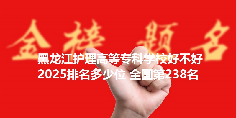 黑龙江护理高等专科学校好不好 2025排名多少位 全国第238名