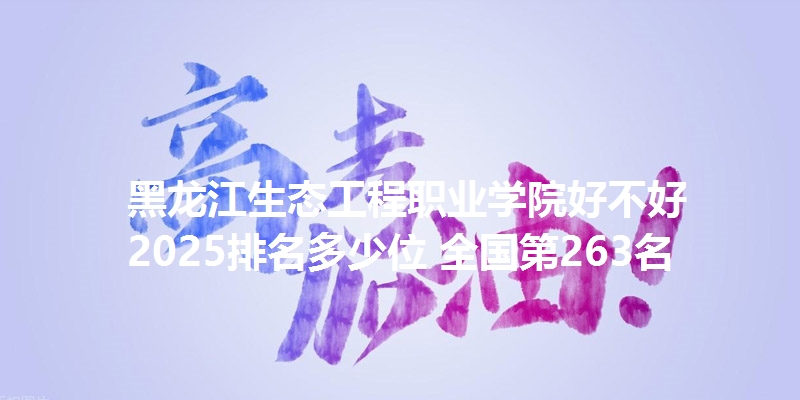 黑龙江生态工程职业学院好不好 2025排名多少位 全国第263名