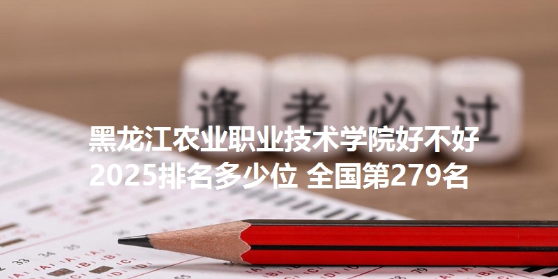 黑龙江农业职业技术学院好不好 2025排名多少位 全国第279名