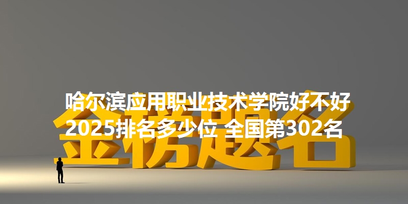 哈尔滨应用职业技术学院好不好 2025排名多少位 全国第302名