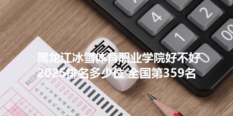 黑龙江冰雪体育职业学院好不好 2025排名多少位 全国第359名