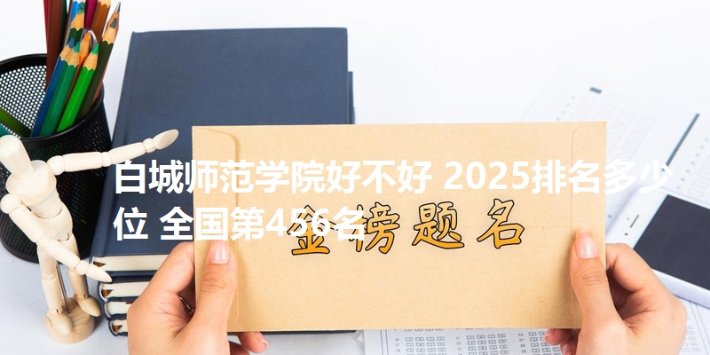 白城师范学院好不好 2025排名多少位 全国第456名