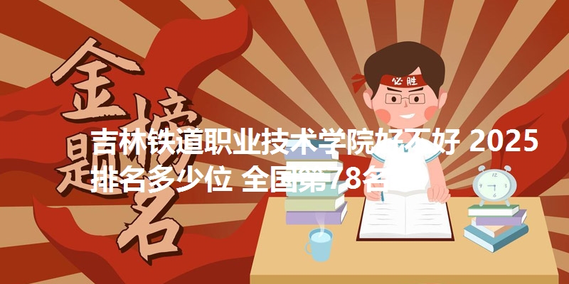 吉林铁道职业技术学院好不好 2025排名多少位 全国第78名