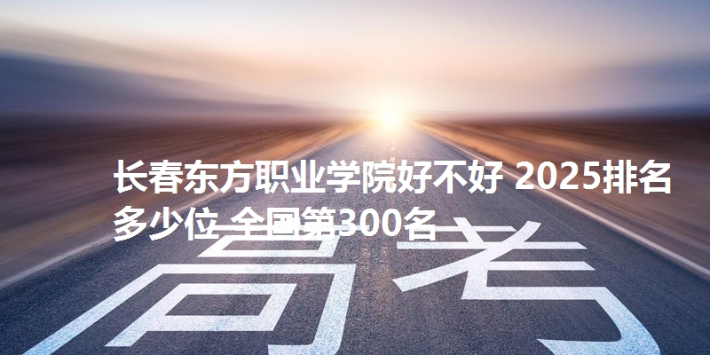 长春东方职业学院好不好 2025排名多少位 全国第300名