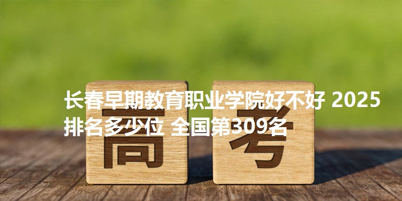 长春早期教育职业学院好不好 2025排名多少位 全国第309名