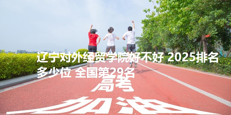 辽宁对外经贸学院好不好 2025排名多少位 全国第29名