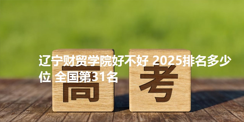 辽宁财贸学院好不好 2025排名多少位 全国第31名