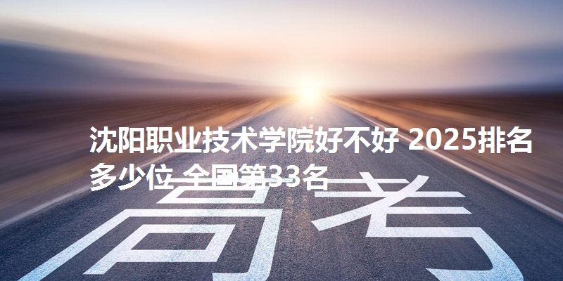沈阳职业技术学院好不好 2025排名多少位 全国第33名