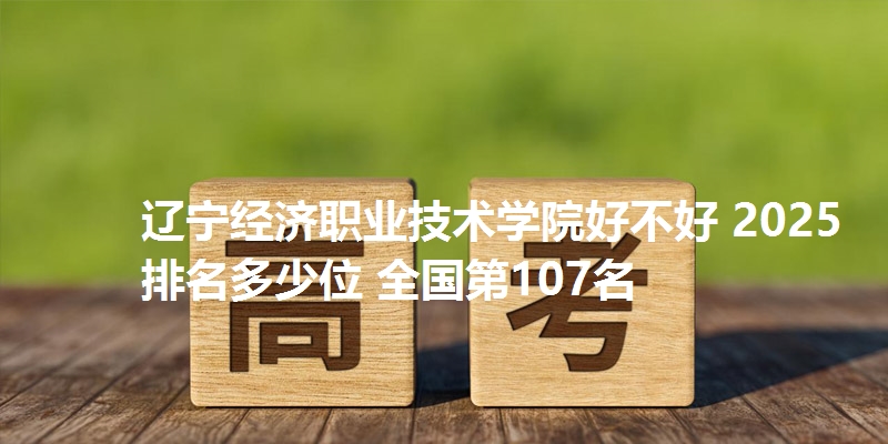 辽宁经济职业技术学院好不好 2025排名多少位 全国第107名
