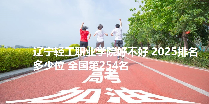 辽宁轻工职业学院好不好 2025排名多少位 全国第254名