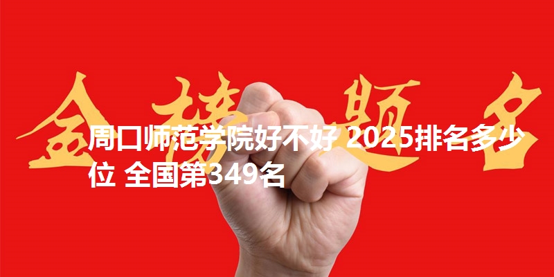 周口师范学院好不好 2025排名多少位 全国第349名
