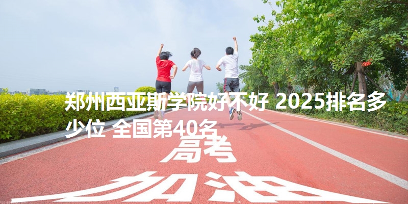 郑州西亚斯学院好不好 2025排名多少位 全国第40名