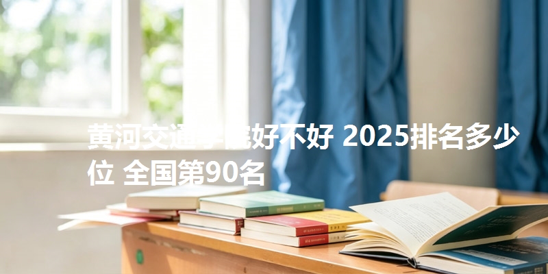 黄河交通学院好不好 2025排名多少位 全国第90名